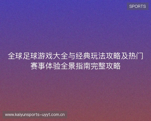 全球足球游戏大全与经典玩法攻略及热门赛事体验全景指南完整攻略 全球足球游戏大全与经典玩法攻略及热门赛事体验全景指南完整攻略