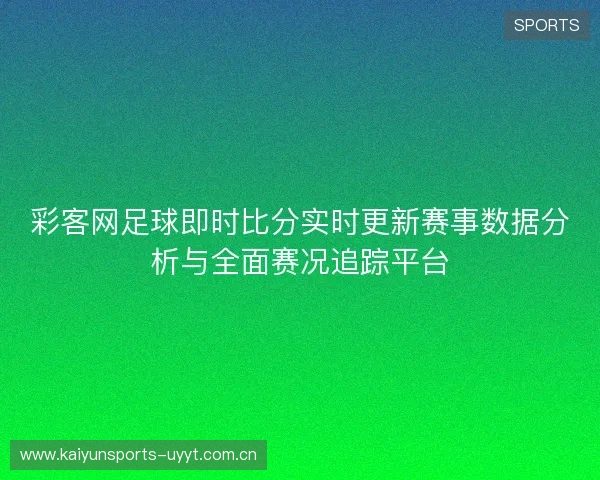 彩客网足球即时比分实时更新赛事数据分析与全面赛况追踪平台 彩客网足球即时比分实时更新赛事数据分析与全面赛况追踪平台