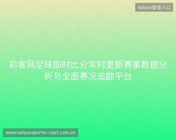 彩客网足球即时比分实时更新赛事数据分析与全面赛况追踪平台 彩客网足球即时比分实时更新赛事数据分析与全面赛况追踪平台