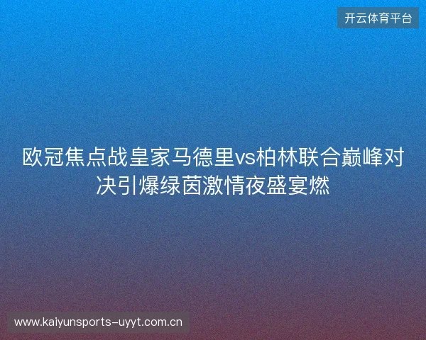 欧冠焦点战皇家马德里vs柏林联合巅峰对决引爆绿茵激情夜盛宴燃 欧冠焦点战皇家马德里vs柏林联合巅峰对决引爆绿茵激情夜盛宴燃