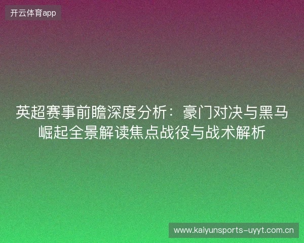 英超赛事前瞻深度分析:豪门对决与黑马崛起全景解读焦点战役与战术解析 英超赛事前瞻深度分析:豪门对决与黑马崛起全景解读焦点战役与战术解析