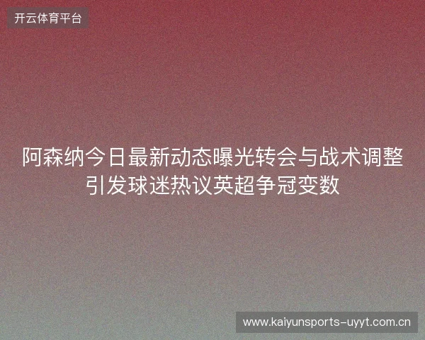 阿森纳今日最新动态曝光转会与战术调整引发球迷热议英超争冠变数 阿森纳今日最新动态曝光转会与战术调整引发球迷热议英超争冠变数