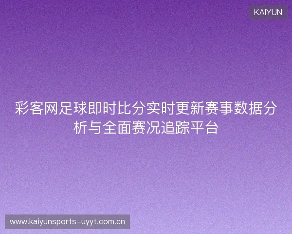 彩客网足球即时比分实时更新赛事数据分析与全面赛况追踪平台 彩客网足球即时比分实时更新赛事数据分析与全面赛况追踪平台