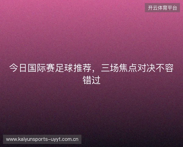 今日国际赛足球推荐，三场焦点对决不容错过