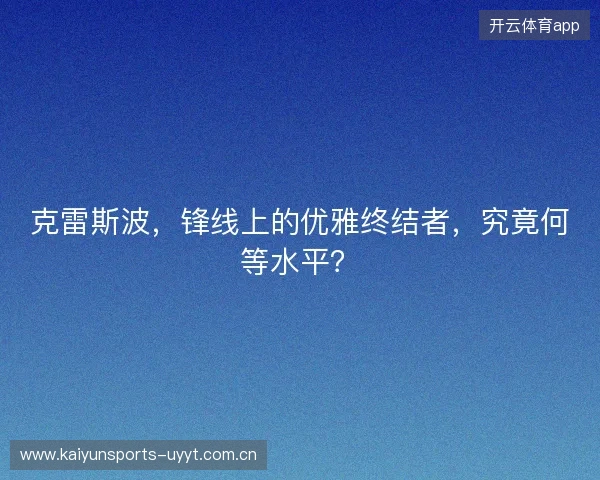 克雷斯波，锋线上的优雅终结者，究竟何等水平？