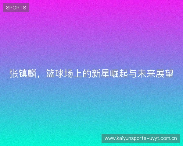张镇麟，篮球场上的新星崛起与未来展望